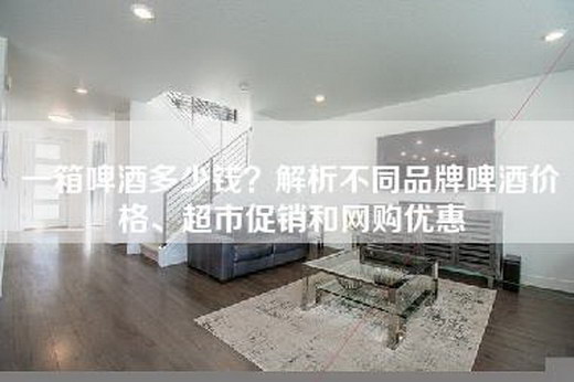 一箱啤酒多少钱？解析不同品牌啤酒价格、超市促销和网购优惠