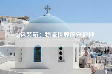 包装箱：物流世界的守护神