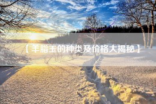 【羊脂玉的种类及价格大揭秘】