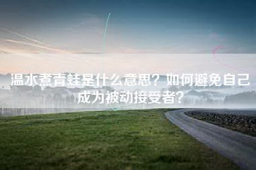 温水煮青蛙是什么意思？如何避免自己成为被动接受者？