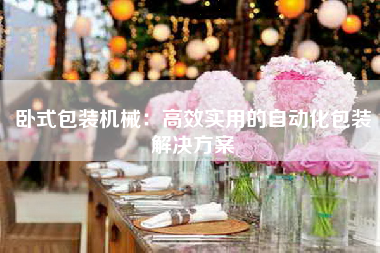 卧式包装机械：高效实用的自动化包装解决方案