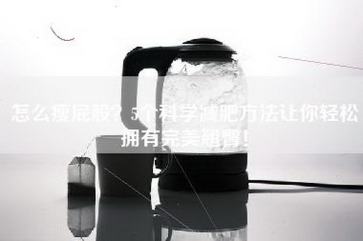 怎么瘦屁股？5个科学减肥方法让你轻松拥有完美翘臀！