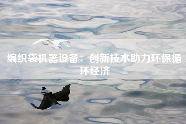 编织袋机器设备：创新技术助力环保循环经济