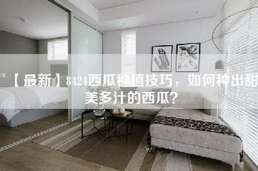 【最新】8424西瓜种植技巧，如何种出甜美多汁的西瓜？