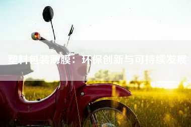塑料包装薄膜：环保创新与可持续发展