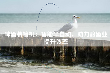 啤酒装箱机：智能半自动，助力酿酒业提升效率