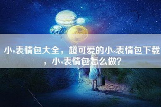 小s表情包大全，超可爱的小s表情包下载，小s表情包怎么做？