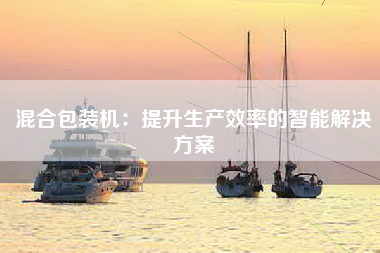 混合包装机：提升生产效率的智能解决方案