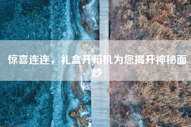 惊喜连连，礼盒开箱机为您揭开神秘面纱
