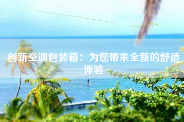 创新空调包装箱：为您带来全新的舒适体验