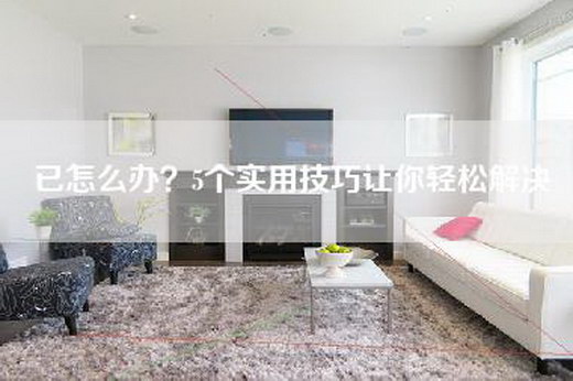 已怎么办？5个实用技巧让你轻松解决