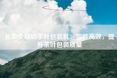 长荣全自动茶叶包装机：智能高效，提升茶叶包装质量
