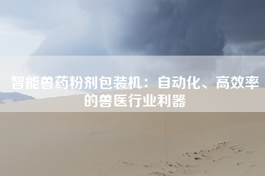 智能兽药粉剂包装机：自动化、高效率的兽医行业利器