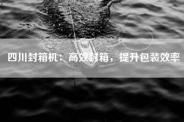 四川封箱机：高效封箱，提升包装效率
