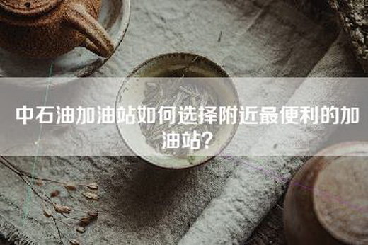 中石油加油站如何选择附近最便利的加油站？