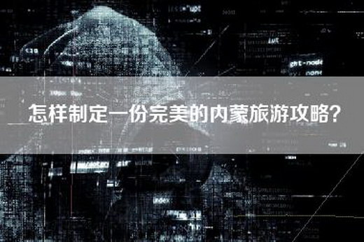 怎样制定一份完美的内蒙旅游攻略？