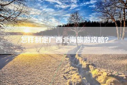 怎样制定广西北海旅游攻略？