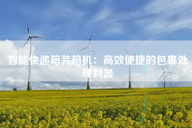 智能快递箱装箱机：高效便捷的包裹处理利器