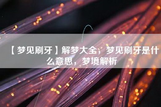 【梦见刷牙】解梦大全，梦见刷牙是什么意思，梦境解析