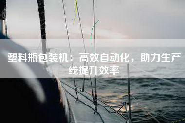 塑料瓶包装机：高效自动化，助力生产线提升效率