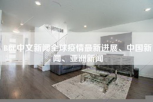 BBC中文新闻全球疫情最新进展、中国新闻、亚洲新闻