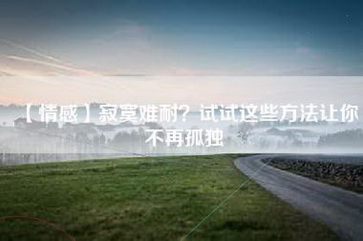 【情感】寂寞难耐？试试这些方法让你不再孤独
