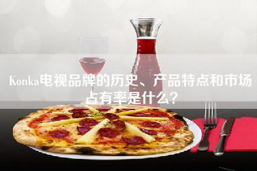Konka电视品牌的历史、产品特点和市场占有率是什么？