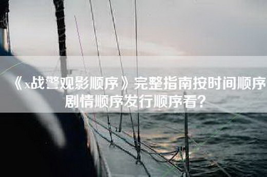 《x战警观影顺序》完整指南按时间顺序剧情顺序发行顺序看？