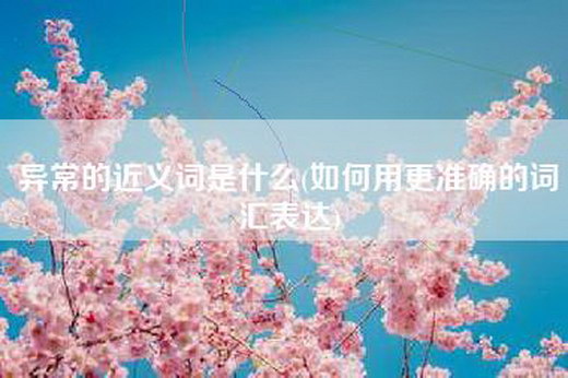 异常的近义词是什么(如何用更准确的词汇表达)