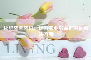 化肥袋套袋机：提升农业效益的智能解决方案