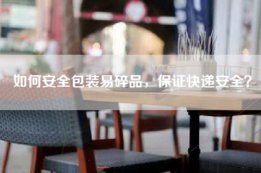 如何安全包装易碎品，保证快递安全？
