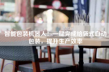 智能包装机器人：一键完成给袋式自动包装，提升生产效率