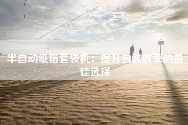 半自动纸箱套袋机：提升包装效率的最佳选择