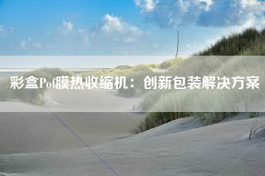 彩盒Pof膜热收缩机：创新包装解决方案