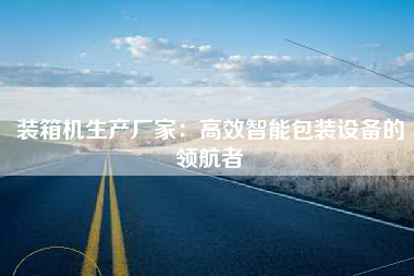 装箱机生产厂家：高效智能包装设备的领航者