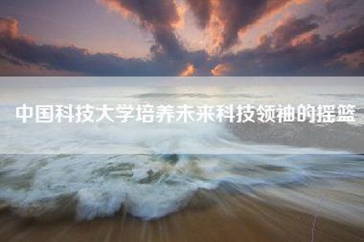 中国科技大学培养未来科技领袖的摇篮