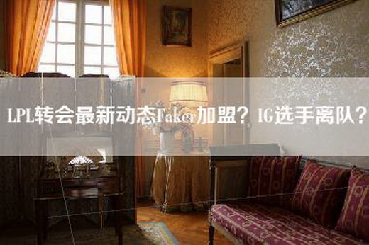 LPL转会最新动态Faker加盟？IG选手离队？