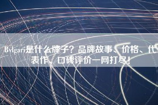 Bvlgari是什么牌子？品牌故事、价格、代表作、口碑评价一网打尽！