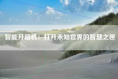 智能开箱机：打开未知世界的智慧之匣