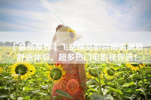 【最新推荐】飞空精品影院高清画质、舒适体验、超多热门电影任你选！