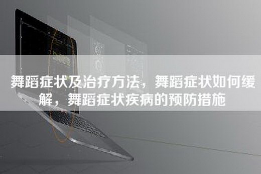舞蹈症状及治疗方法，舞蹈症状如何缓解，舞蹈症状疾病的预防措施