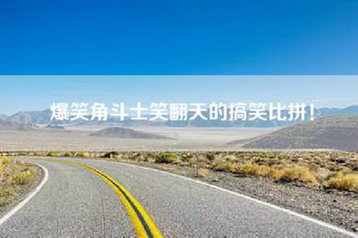 爆笑角斗士笑翻天的搞笑比拼！