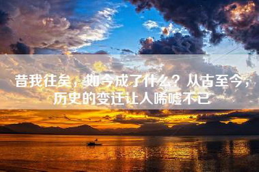 昔我往矣，如今成了什么？从古至今，历史的变迁让人唏嘘不已
