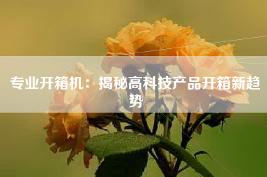 专业开箱机：揭秘高科技产品开箱新趋势