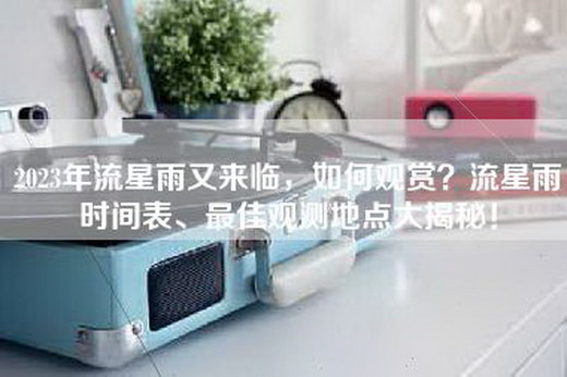 2023年流星雨又来临，如何观赏？流星雨时间表、最佳观测地点大揭秘！