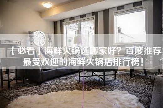 【必看】海鲜火锅选哪家好？百度推荐最受欢迎的海鲜火锅店排行榜！