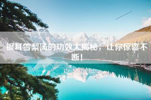 银耳雪梨汤的功效大揭秘，让你惊喜不断！