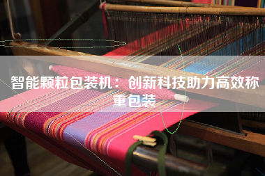 智能颗粒包装机：创新科技助力高效称重包装