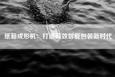纸箱成形机：打造高效智能包装新时代