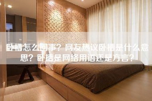 卧槽怎么回事？网友热议卧槽是什么意思？卧槽是网络用语还是方言？
